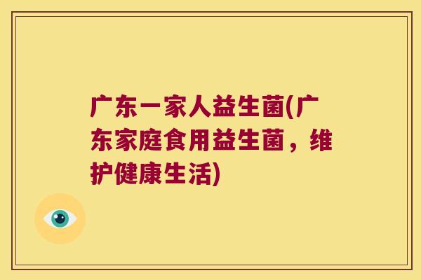 广东一家人益生菌(广东家庭食用益生菌，维护健康生活)