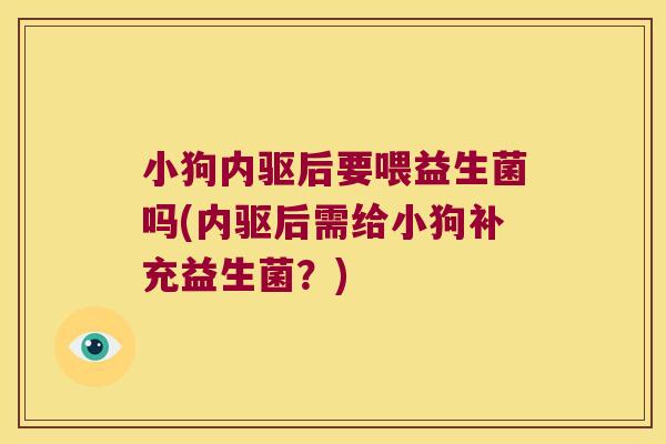 小狗内驱后要喂益生菌吗(内驱后需给小狗补充益生菌？)