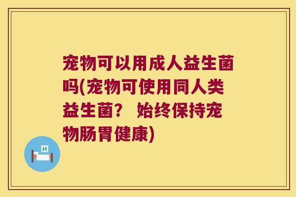 宠物可以用成人益生菌吗(宠物可使用同人类益生菌? 始终保持宠物肠胃健康) 宠物可以用成人益生菌吗(宠物可使用同人类益生菌? 始终保持宠物肠胃健康)