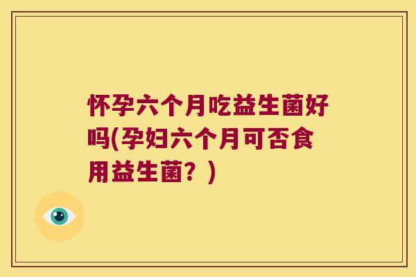 怀孕六个月吃益生菌好吗(孕妇六个月可否食用益生菌？)