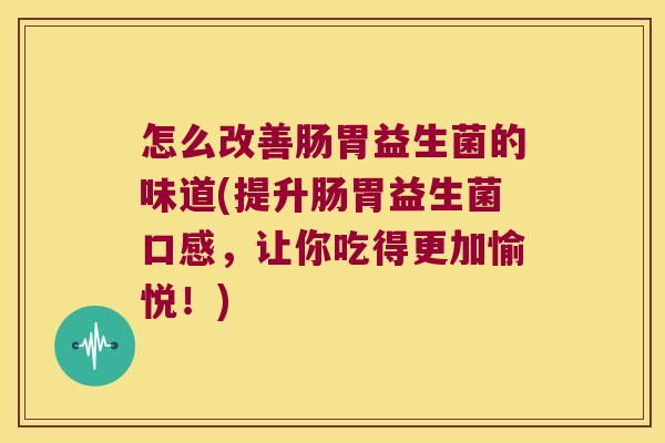 怎么改善肠胃益生菌的味道(提升肠胃益生菌口感，让你吃得更加愉悦！)
