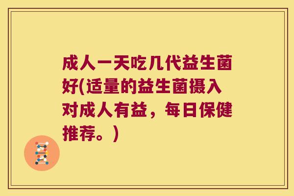 成人一天吃几代益生菌好(适量的益生菌摄入对成人有益，每日保健推荐。)