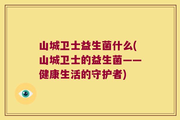 山城卫士益生菌什么(山城卫士的益生菌——健康生活的守护者)