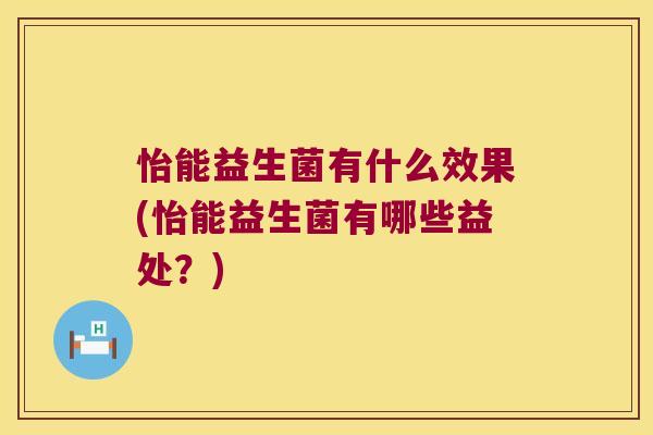 怡能益生菌有什么效果(怡能益生菌有哪些益处？)