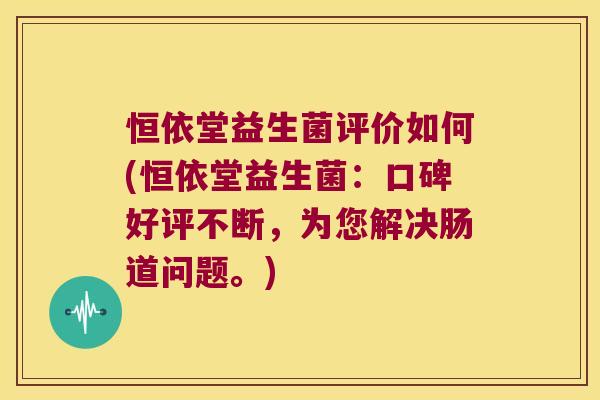 恒依堂益生菌评价如何(恒依堂益生菌:口碑好评不断,为您解决肠道问题。) 恒依堂益生菌评价如何(恒依堂益生菌:口碑好评不断,为您解决肠道问题。)
