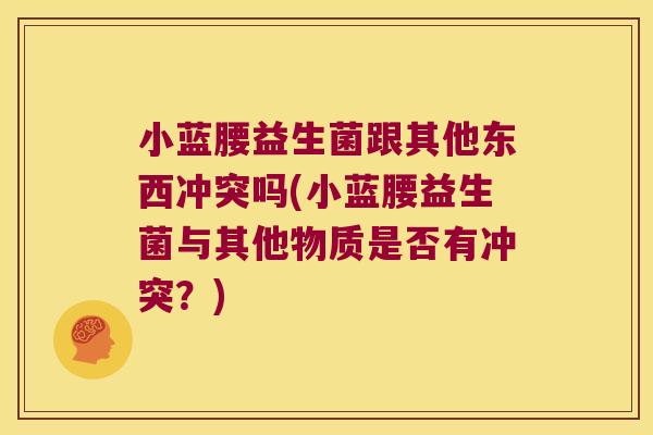 小蓝腰益生菌跟其他东西冲突吗(小蓝腰益生菌与其他物质是否有冲突？)
