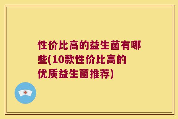 性价比高的益生菌有哪些(10款性价比高的优质益生菌推荐) 性价比高的益生菌有哪些(10款性价比高的优质益生菌推荐)