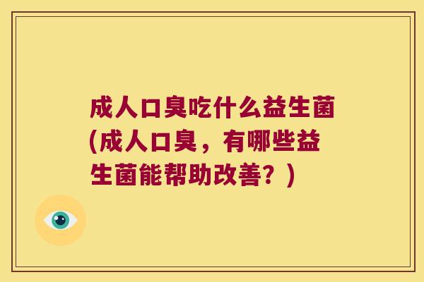 成人口臭吃什么益生菌(成人口臭，有哪些益生菌能帮助改善？)