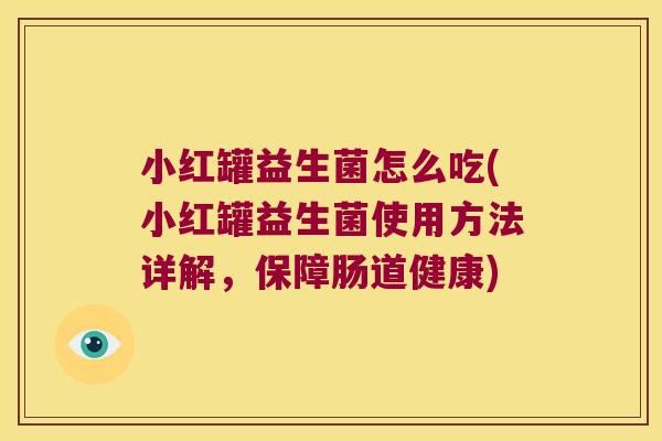 小红罐益生菌怎么吃(小红罐益生菌使用方法详解，保障肠道健康)