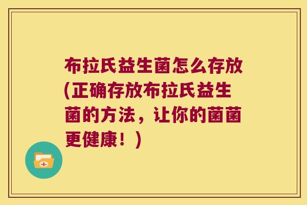 布拉氏益生菌怎么存放(正确存放布拉氏益生菌的方法，让你的菌菌更健康！)