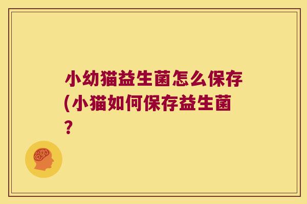 小幼猫益生菌怎么保存(小猫如何保存益生菌？