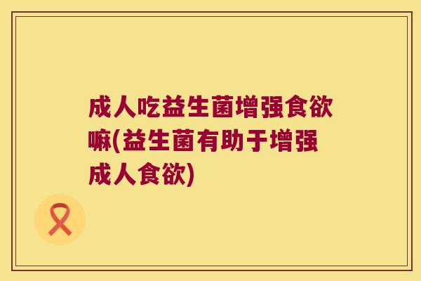 成人吃益生菌增强食欲嘛(益生菌有助于增强成人食欲)