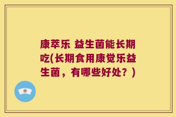 康萃乐 益生菌能长期吃(长期食用康觉乐益生菌，有哪些好处？)