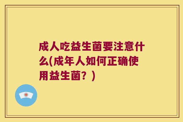 成人吃益生菌要注意什么(成年人如何正确使用益生菌？)