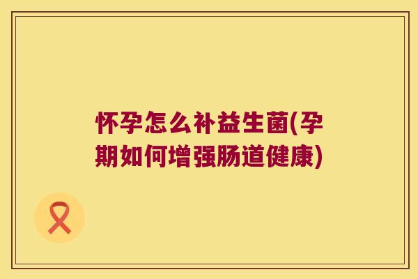 怀孕怎么补益生菌(孕期如何增强肠道健康)
