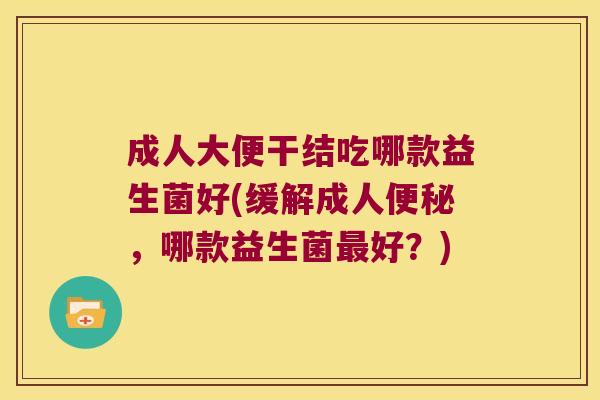 成人大便干结吃哪款益生菌好(缓解成人便秘，哪款益生菌最好？)