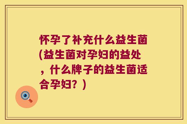 怀孕了补充什么益生菌(益生菌对孕妇的益处,什么牌子的益生菌适合孕妇?) 怀孕了补充什么益生菌(益生菌对孕妇的益处,什么牌子的益生菌适合孕妇?)