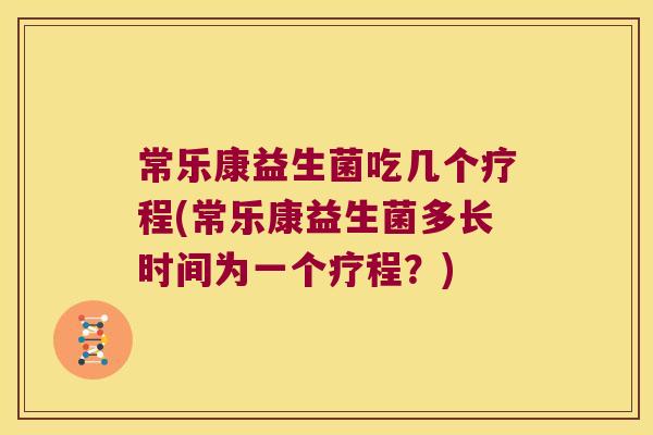 常乐康益生菌吃几个疗程(常乐康益生菌多长时间为一个疗程?) 常乐康益生菌吃几个疗程(常乐康益生菌多长时间为一个疗程?)