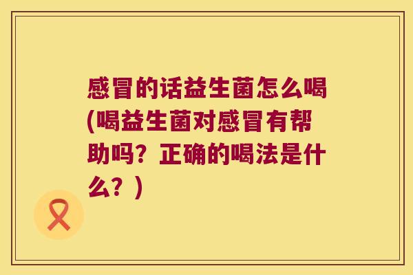 的话益生菌怎么喝(喝益生菌对有帮助吗?正确的喝法是什么?) 的话益生菌怎么喝(喝益生菌对有帮助吗?正确的喝法是什么?)