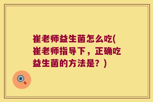 崔老师益生菌怎么吃(崔老师指导下，正确吃益生菌的方法是？)