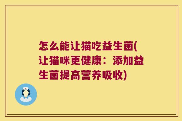 怎么能让猫吃益生菌(让猫咪更健康：添加益生菌提高营养吸收)