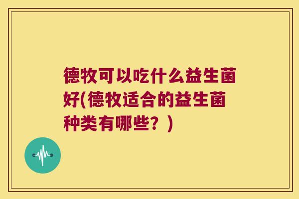 德牧可以吃什么益生菌好(德牧适合的益生菌种类有哪些？)