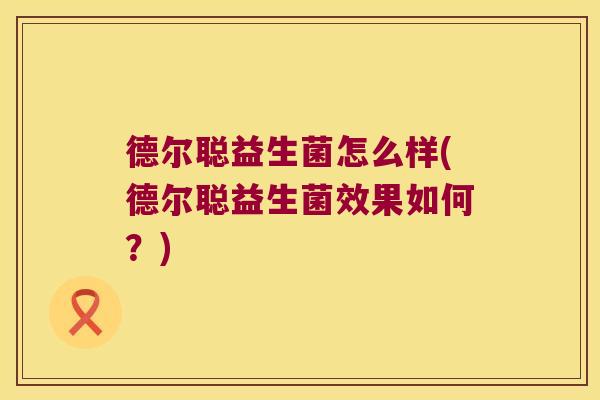 德尔聪益生菌怎么样(德尔聪益生菌效果如何？)