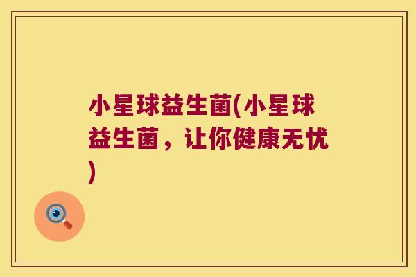 小星球益生菌(小星球益生菌，让你健康无忧)
