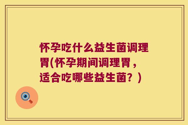 怀孕吃什么益生菌调理胃(怀孕期间调理胃，适合吃哪些益生菌？)