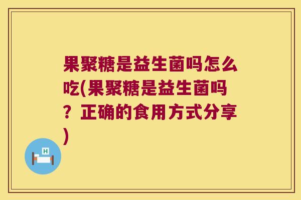 果聚糖是益生菌吗怎么吃(果聚糖是益生菌吗?正确的食用方式分享) 果聚糖是益生菌吗怎么吃(果聚糖是益生菌吗?正确的食用方式分享)