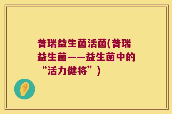 普瑞益生菌活菌(普瑞益生菌——益生菌中的“活力健将”)