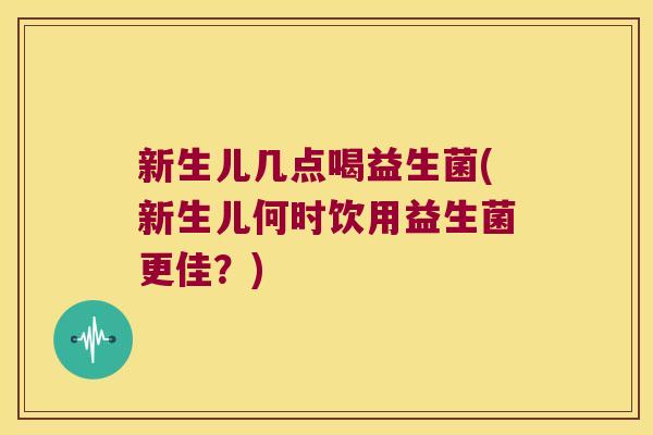 新生儿几点喝益生菌(新生儿何时饮用益生菌更佳？)