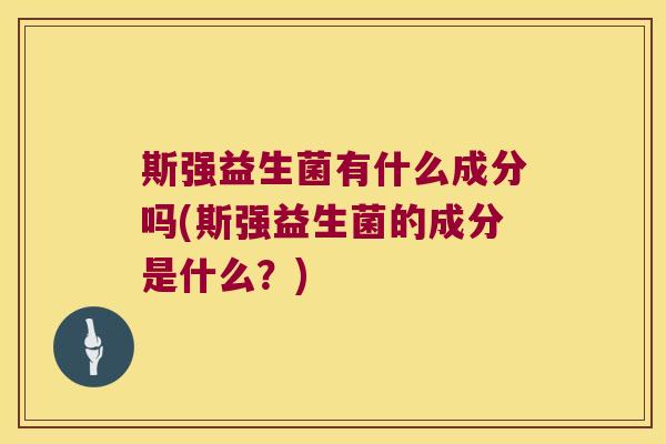 斯强益生菌有什么成分吗(斯强益生菌的成分是什么？)