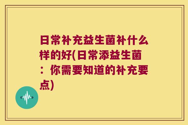 日常补充益生菌补什么样的好(日常添益生菌：你需要知道的补充要点)