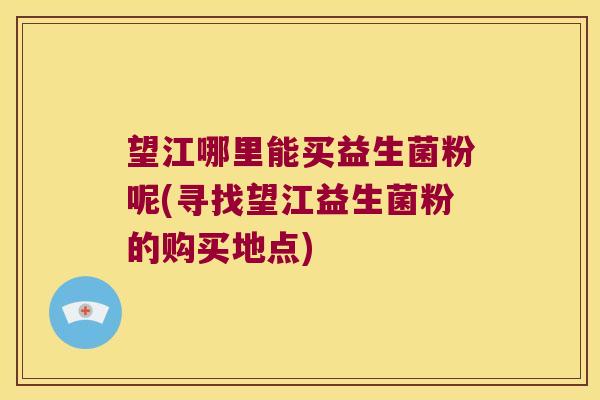 望江哪里能买益生菌粉呢(寻找望江益生菌粉的购买地点)