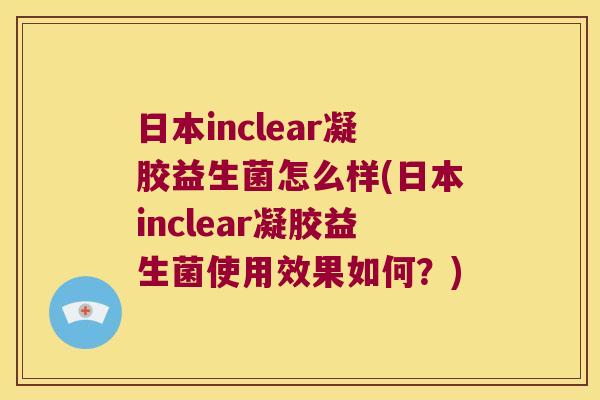 日本inclear凝胶益生菌怎么样(日本inclear凝胶益生菌使用效果如何？)