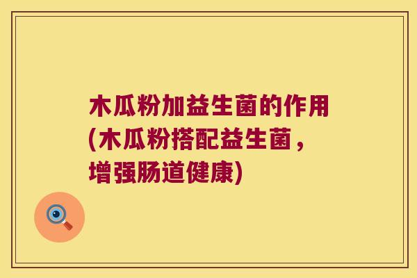 木瓜粉加益生菌的作用(木瓜粉搭配益生菌,增强肠道健康) 木瓜粉加益生菌的作用(木瓜粉搭配益生菌,增强肠道健康)