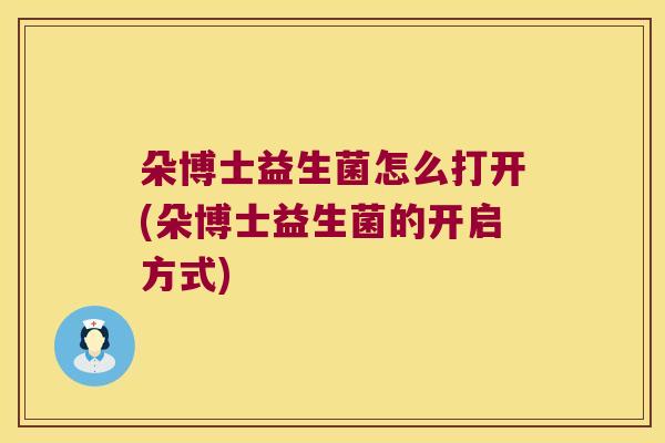 朵博士益生菌怎么打开(朵博士益生菌的开启方式)