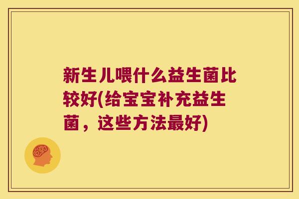 新生儿喂什么益生菌比较好(给宝宝补充益生菌，这些方法最好)