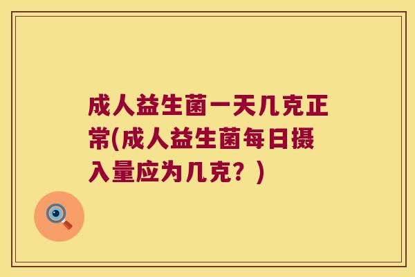 成人益生菌一天几克正常(成人益生菌每日摄入量应为几克?) 成人益生菌一天几克正常(成人益生菌每日摄入量应为几克?)