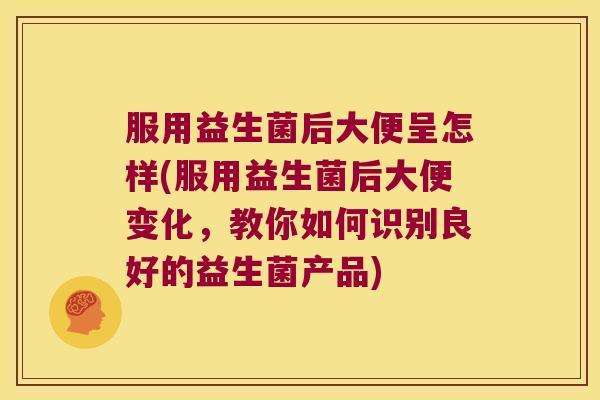 服用益生菌后大便呈怎样(服用益生菌后大便变化，教你如何识别良好的益生菌产品)