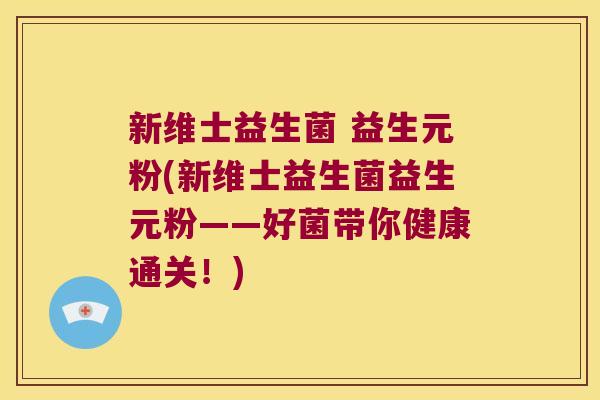 新维士益生菌 益生元粉(新维士益生菌益生元粉——好菌带你健康通关！)