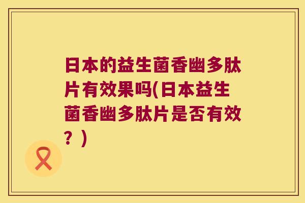 日本的益生菌香幽多肽片有效果吗(日本益生菌香幽多肽片是否有效？)