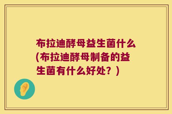 布拉迪酵母益生菌什么(布拉迪酵母制备的益生菌有什么好处？)