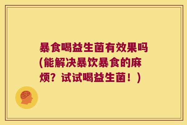 暴食喝益生菌有效果吗(能解决暴饮暴食的麻烦？试试喝益生菌！)