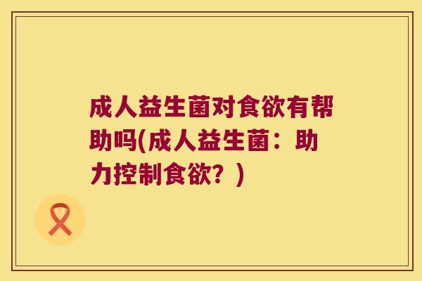 成人益生菌对食欲有帮助吗(成人益生菌：助力控制食欲？)