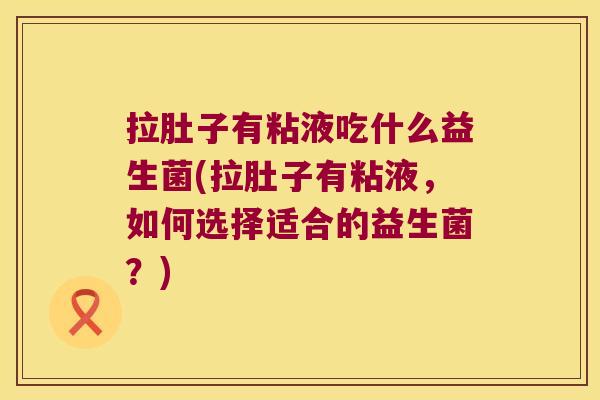 拉肚子有粘液吃什么益生菌(拉肚子有粘液,如何选择适合的益生菌?) 拉肚子有粘液吃什么益生菌(拉肚子有粘液,如何选择适合的益生菌?)