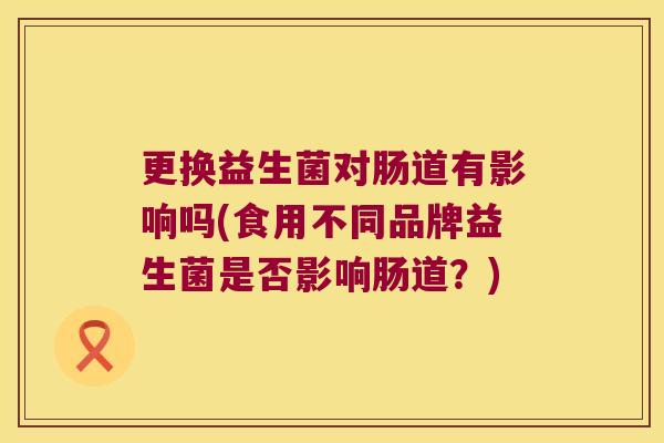 更换益生菌对肠道有影响吗(食用不同品牌益生菌是否影响肠道？)