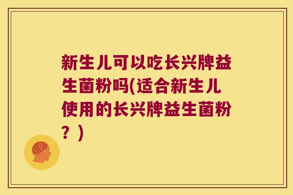 新生儿可以吃长兴牌益生菌粉吗(适合新生儿使用的长兴牌益生菌粉？)