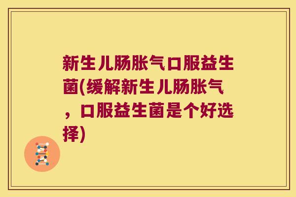 新生儿肠胀气口服益生菌(缓解新生儿肠胀气，口服益生菌是个好选择)